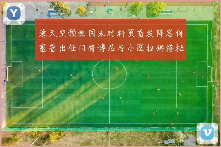 意天空预测国米对科莫首发阵容何塞普出任门将博尼与小图拉姆搭档前锋