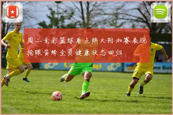周二竞彩篮球看点热火附加赛表现抢眼黄蜂全员健康状态回归
