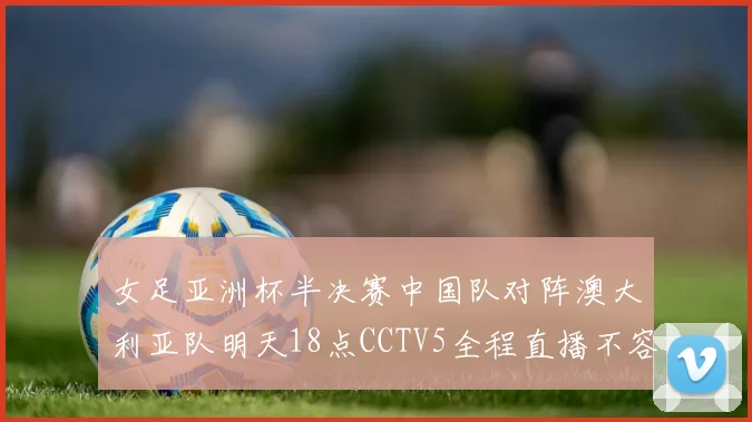 女足亚洲杯半决赛中国队对阵澳大利亚队明天18点CCTV5全程直播不容错过