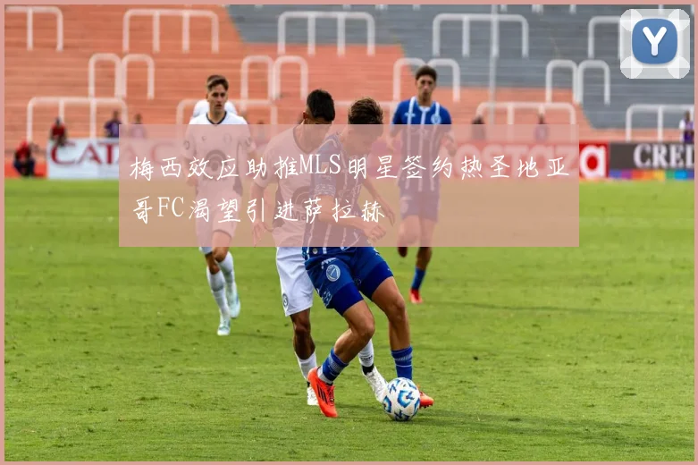 梅西效应助推MLS明星签约热圣地亚哥FC渴望引进萨拉赫