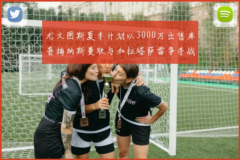 尤文图斯夏季计划以3000万出售库普梅纳斯曼联与加拉塔萨雷争夺战开启