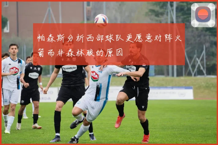 帕森斯分析西部球队更愿意对阵火箭而非森林狼的原因