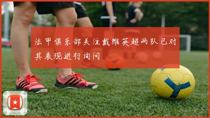 法甲俱乐部关注戴维英超两队已对其表现进行询问