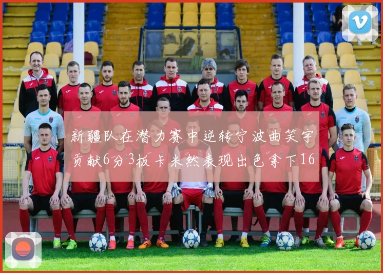 新疆队在潜力赛中逆转宁波曲笑宇贡献6分3板卡米然表现出色拿下16分