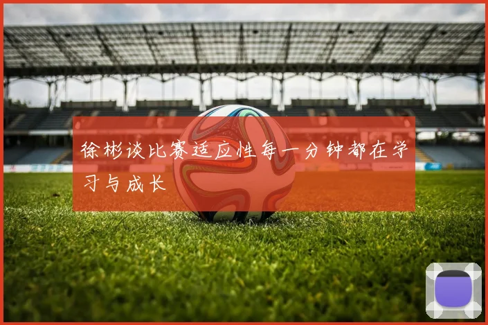 徐彬谈比赛适应性每一分钟都在学习与成长