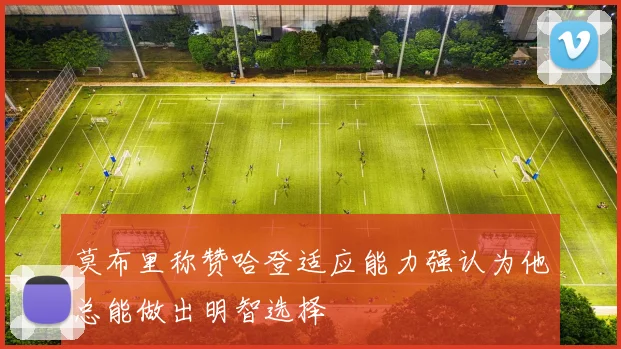莫布里称赞哈登适应能力强认为他总能做出明智选择