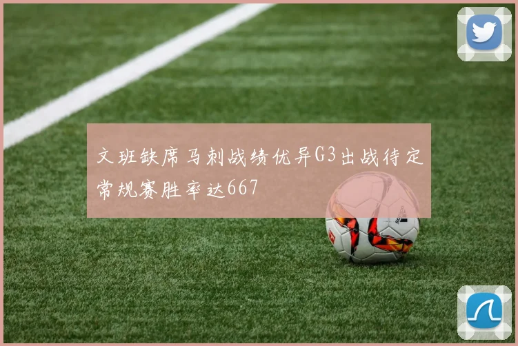 文班缺席马刺战绩优异G3出战待定常规赛胜率达667
