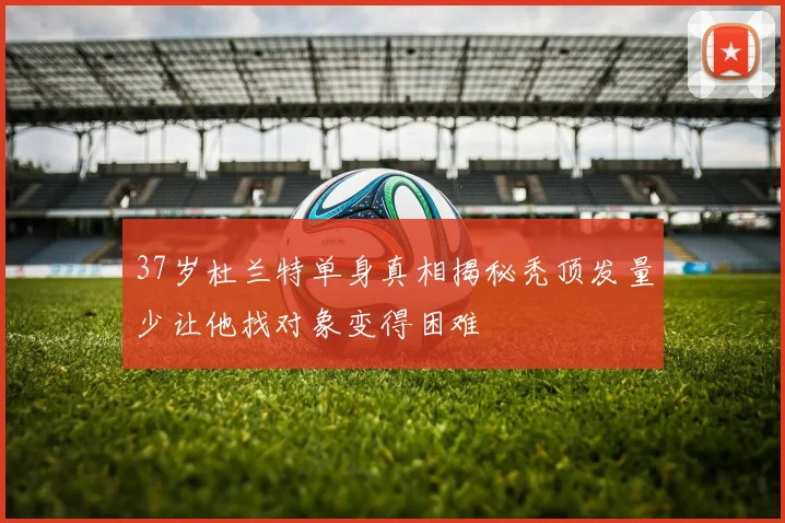 37岁杜兰特单身真相揭秘秃顶发量少让他找对象变得困难