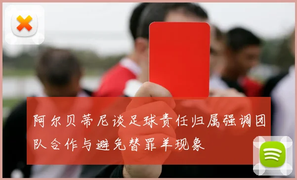 阿尔贝蒂尼谈足球责任归属强调团队合作与避免替罪羊现象