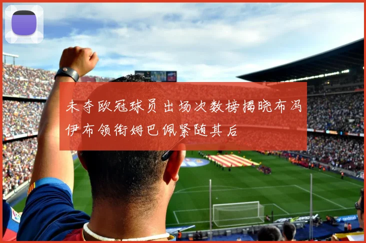 未夺欧冠球员出场次数榜揭晓布冯伊布领衔姆巴佩紧随其后