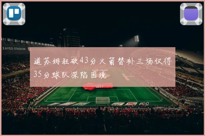 道苏姆狂砍43分火箭替补三场仅得35分球队深陷困境