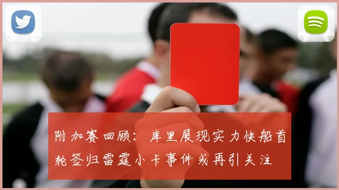 附加赛回顾：库里展现实力快船首轮签归雷霆小卡事件或再引关注