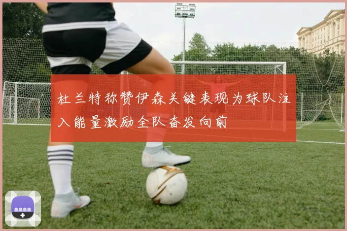 杜兰特称赞伊森关键表现为球队注入能量激励全队奋发向前