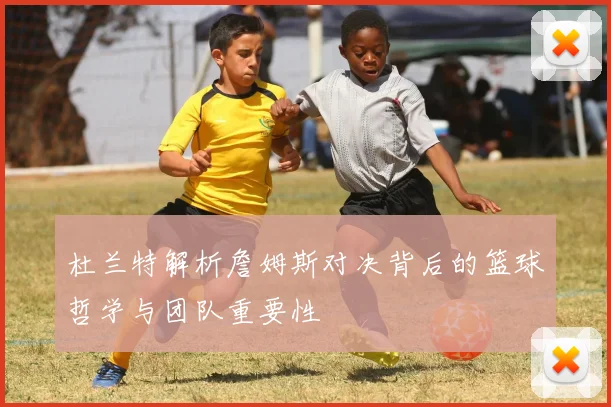 杜兰特解析詹姆斯对决背后的篮球哲学与团队重要性