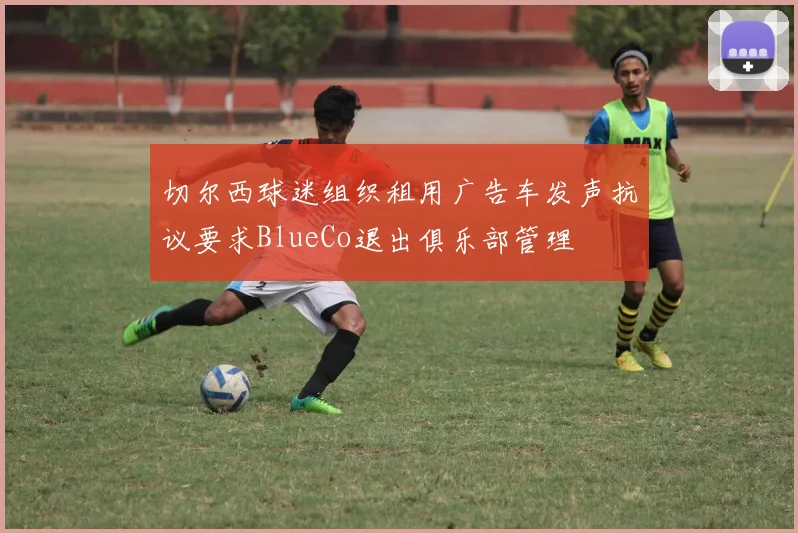 切尔西球迷组织租用广告车发声抗议要求BlueCo退出俱乐部管理