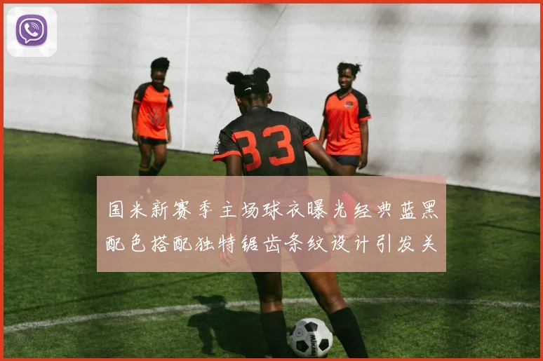 国米新赛季主场球衣曝光经典蓝黑配色搭配独特锯齿条纹设计引发关注