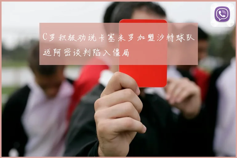 C罗积极劝说卡塞米罗加盟沙特球队迈阿密谈判陷入僵局