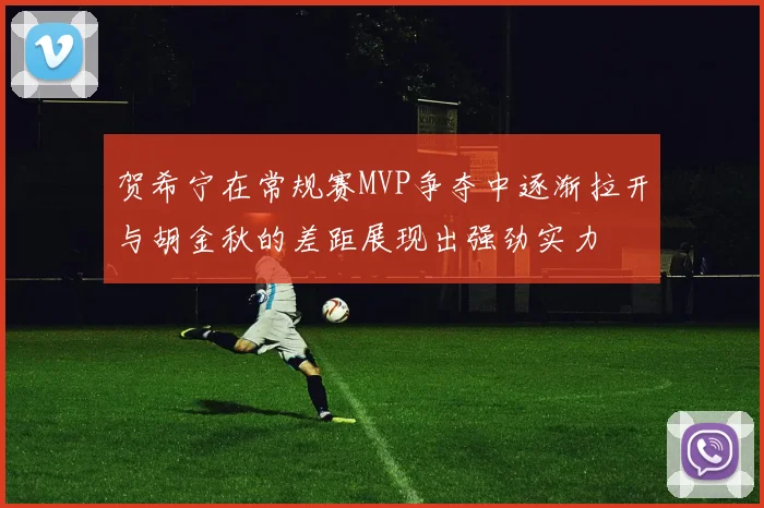 贺希宁在常规赛MVP争夺中逐渐拉开与胡金秋的差距展现出强劲实力