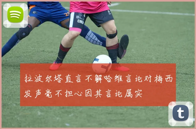 拉波尔塔直言不解哈维言论对梅西发声毫不担心因其言论属实