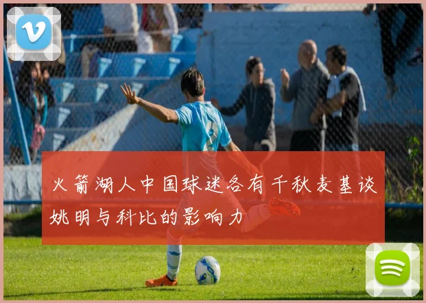 火箭湖人中国球迷各有千秋麦基谈姚明与科比的影响力